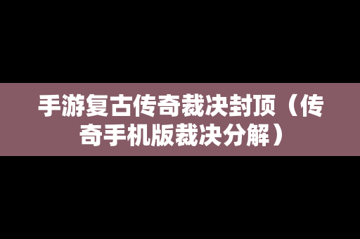 手游复古传奇裁决封顶（传奇手机版裁决分解）