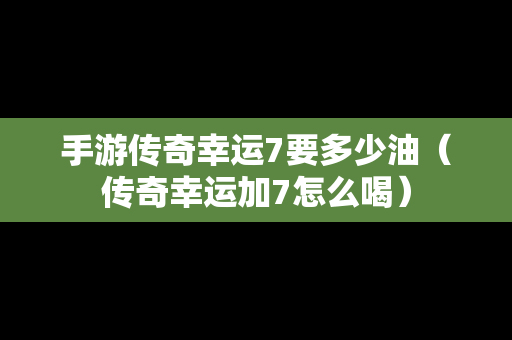 手游传奇幸运7要多少油（传奇幸运加7怎么喝）