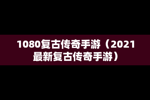 1080复古传奇手游（2021最新复古传奇手游）