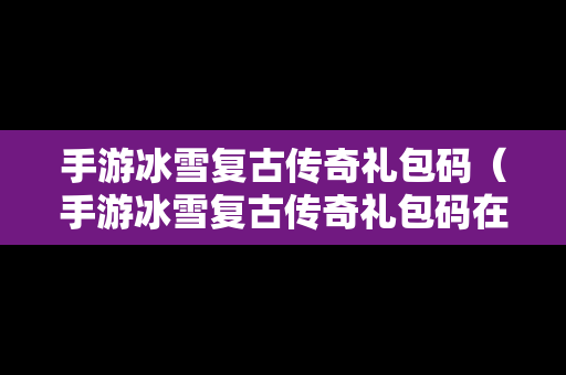 手游冰雪复古传奇礼包码（手游冰雪复古传奇礼包码在哪）