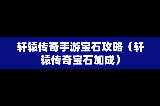 轩辕传奇手游宝石攻略（轩辕传奇宝石加成）