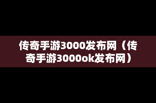 传奇手游3000发布网（传奇手游3000ok发布网）