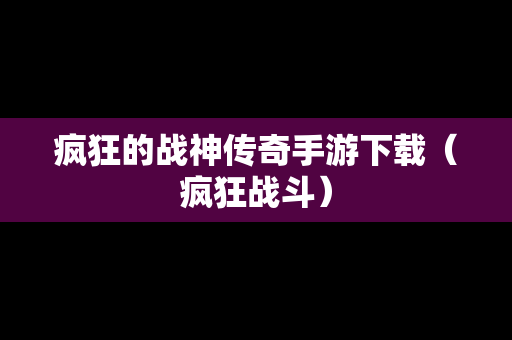 疯狂的战神传奇手游下载（疯狂战斗）