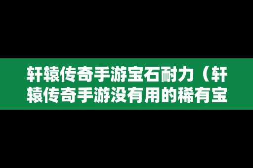 轩辕传奇手游宝石耐力（轩辕传奇手游没有用的稀有宝石怎么办）