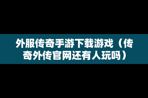 外服传奇手游下载游戏（传奇外传官网还有人玩吗）