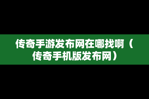 传奇手游发布网在哪找啊（传奇手机版发布网）