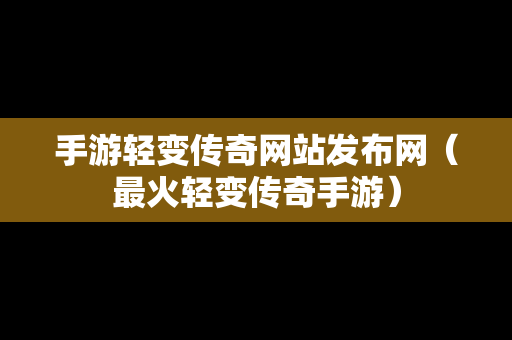 手游轻变传奇网站发布网（最火轻变传奇手游）