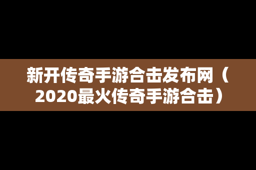 新开传奇手游合击发布网（2020最火传奇手游合击）