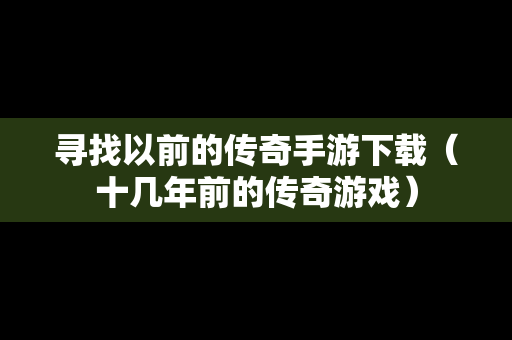 寻找以前的传奇手游下载（十几年前的传奇游戏）