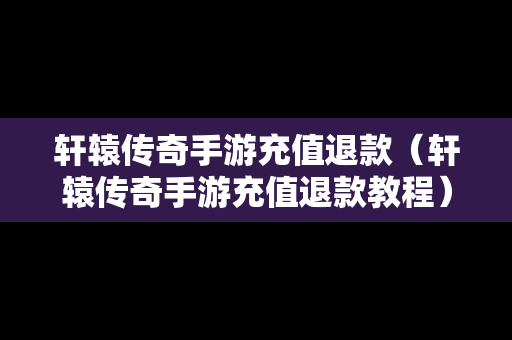 轩辕传奇手游充值退款（轩辕传奇手游充值退款教程）