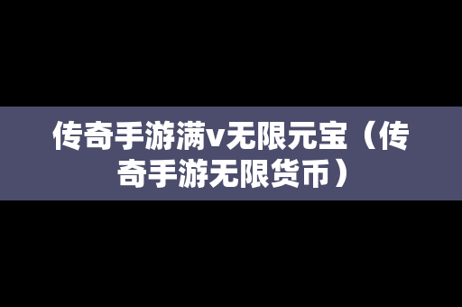 传奇手游满v无限元宝（传奇手游无限货币）