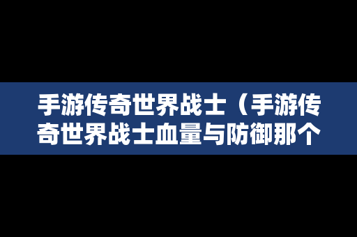 手游传奇世界战士（手游传奇世界战士血量与防御那个好）