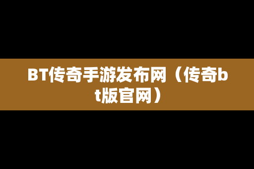 BT传奇手游发布网（传奇bt版官网）