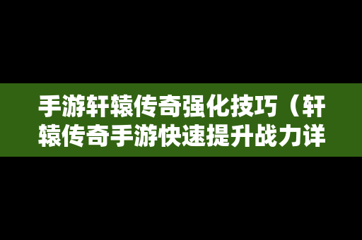 手游轩辕传奇强化技巧（轩辕传奇手游快速提升战力详细攻略）