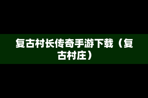 复古村长传奇手游下载（复古村庄）