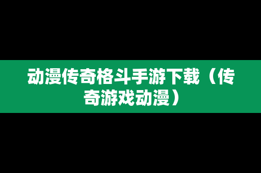 动漫传奇格斗手游下载（传奇游戏动漫）