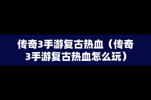 传奇3手游复古热血（传奇3手游复古热血怎么玩）