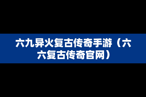 六九异火复古传奇手游（六六复古传奇官网）