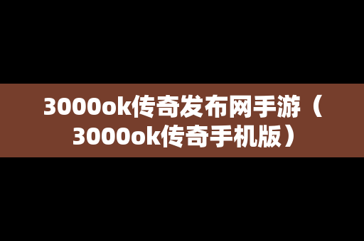 3000ok传奇发布网手游（3000ok传奇手机版）