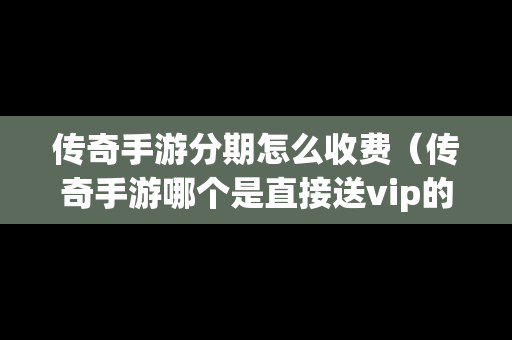 传奇手游分期怎么收费（传奇手游哪个是直接送vip的）