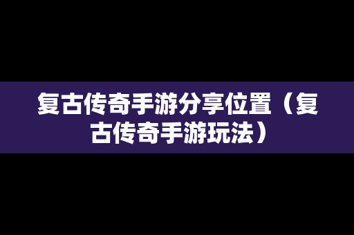 复古传奇手游分享位置（复古传奇手游玩法）