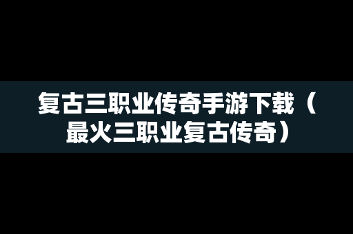 复古三职业传奇手游下载（最火三职业复古传奇）