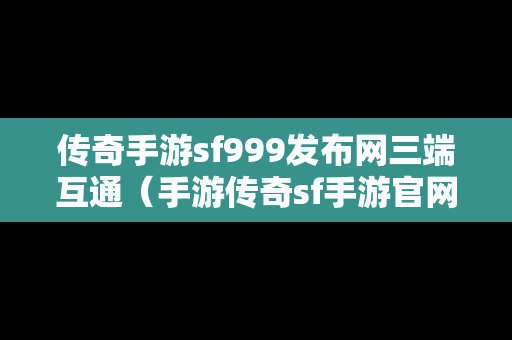 传奇手游sf999发布网三端互通（手游传奇sf手游官网）