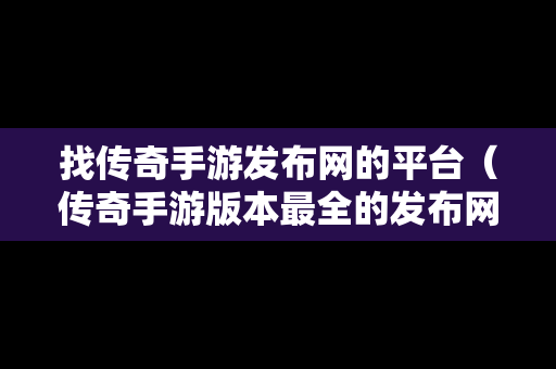 找传奇手游发布网的平台（传奇手游版本最全的发布网站）