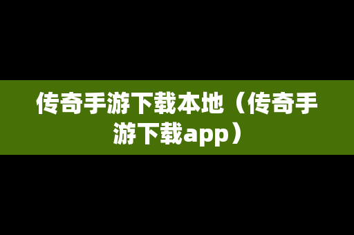 传奇手游下载本地（传奇手游下载app）