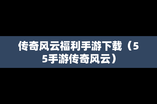 传奇风云福利手游下载（55手游传奇风云）