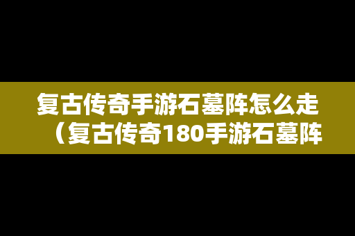 复古传奇手游石墓阵怎么走（复古传奇180手游石墓阵怎么走）