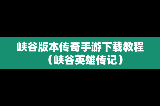 峡谷版本传奇手游下载教程（峡谷英雄传记）