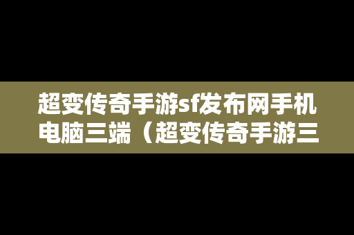 超变传奇手游sf发布网手机电脑三端（超变传奇手游三端互通）