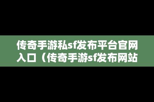 传奇手游私sf发布平台官网入口（传奇手游sf发布网站大全）