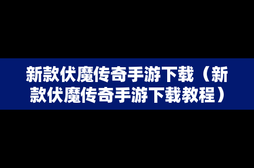 新款伏魔传奇手游下载（新款伏魔传奇手游下载教程）