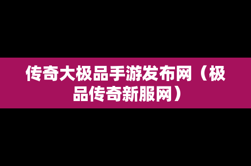 传奇大极品手游发布网（极品传奇新服网）