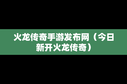 火龙传奇手游发布网（今日新开火龙传奇）