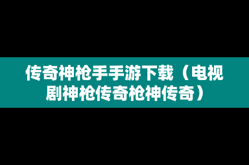 传奇神枪手手游下载（电视剧神枪传奇枪神传奇）