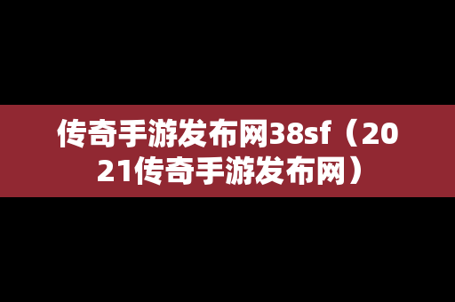 传奇手游发布网38sf（2021传奇手游发布网）