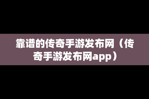 靠谱的传奇手游发布网（传奇手游发布网app）