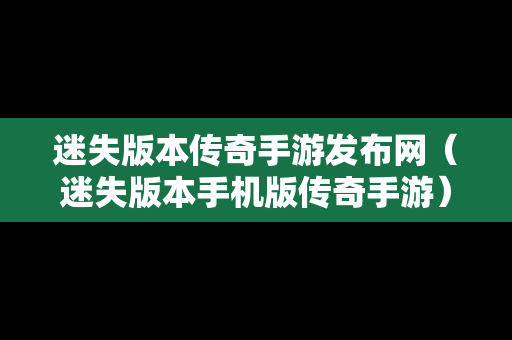 迷失版本传奇手游发布网（迷失版本手机版传奇手游）