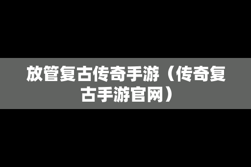 放管复古传奇手游（传奇复古手游官网）