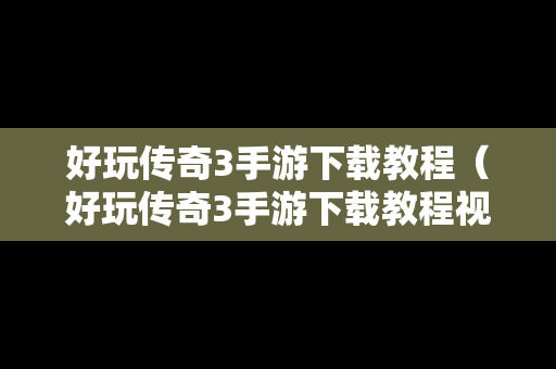 好玩传奇3手游下载教程（好玩传奇3手游下载教程视频）