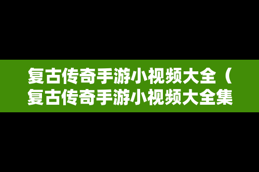 复古传奇手游小视频大全（复古传奇手游小视频大全集）