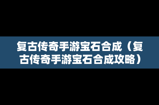 复古传奇手游宝石合成（复古传奇手游宝石合成攻略）