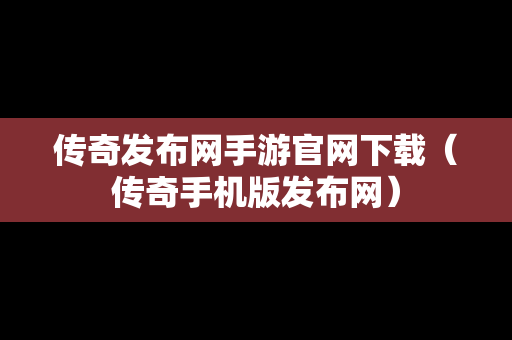 传奇发布网手游官网下载（传奇手机版发布网）