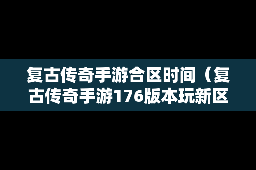 复古传奇手游合区时间（复古传奇手游176版本玩新区好还是老区好）