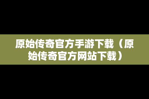 原始传奇官方手游下载（原始传奇官方网站下载）