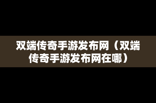 双端传奇手游发布网（双端传奇手游发布网在哪）