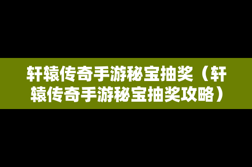 轩辕传奇手游秘宝抽奖（轩辕传奇手游秘宝抽奖攻略）